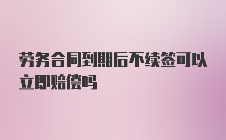 劳务合同到期后不续签可以立即赔偿吗