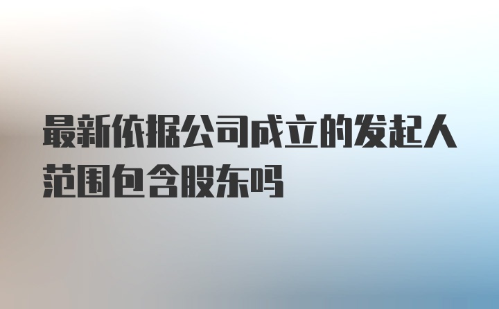 最新依据公司成立的发起人范围包含股东吗