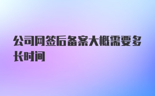 公司网签后备案大概需要多长时间