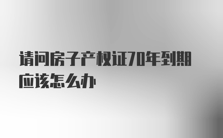 请问房子产权证70年到期应该怎么办