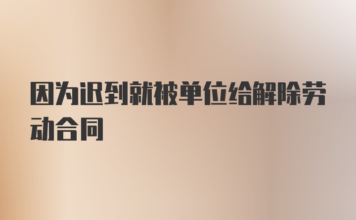 因为迟到就被单位给解除劳动合同