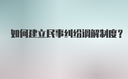 如何建立民事纠纷调解制度？