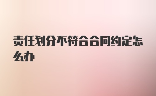 责任划分不符合合同约定怎么办