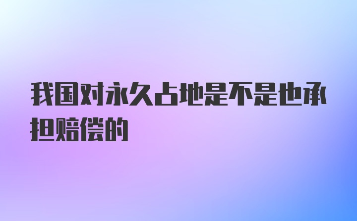 我国对永久占地是不是也承担赔偿的