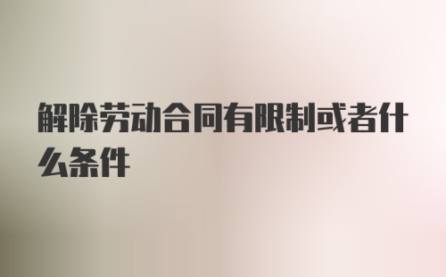 解除劳动合同有限制或者什么条件