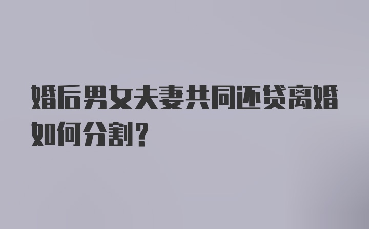 婚后男女夫妻共同还贷离婚如何分割？