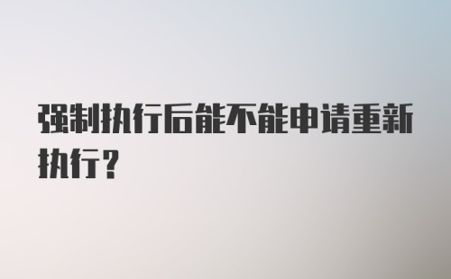 强制执行后能不能申请重新执行？