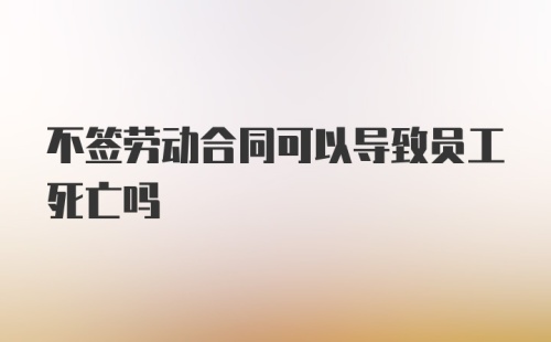 不签劳动合同可以导致员工死亡吗