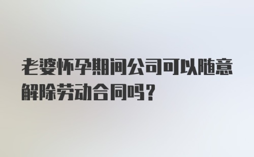 老婆怀孕期间公司可以随意解除劳动合同吗?