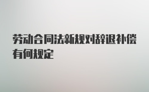 劳动合同法新规对辞退补偿有何规定