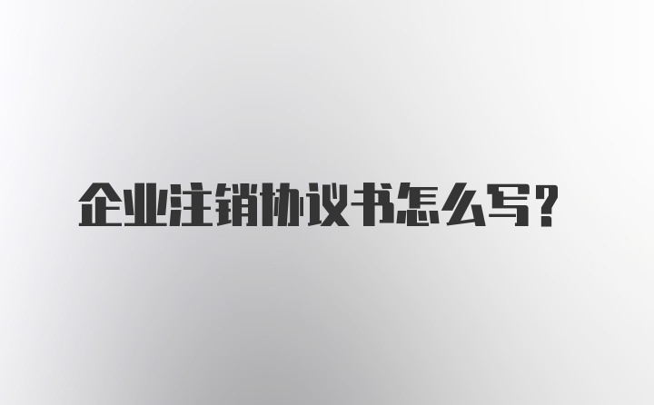 企业注销协议书怎么写？