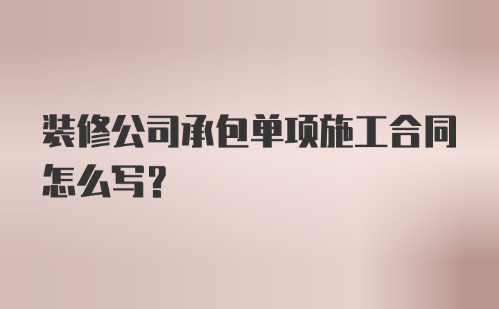 装修公司承包单项施工合同怎么写?