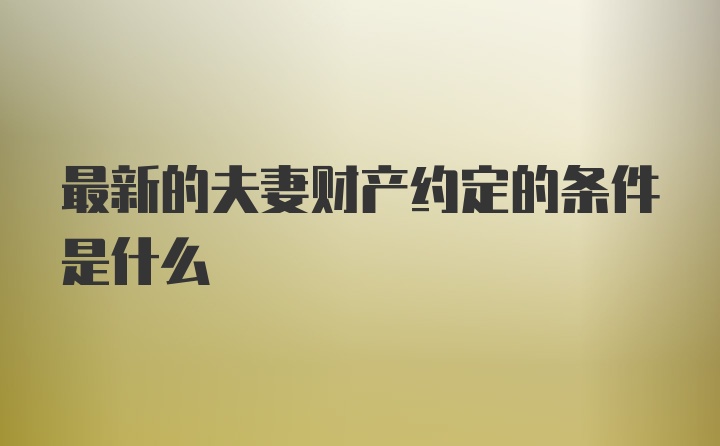 最新的夫妻财产约定的条件是什么