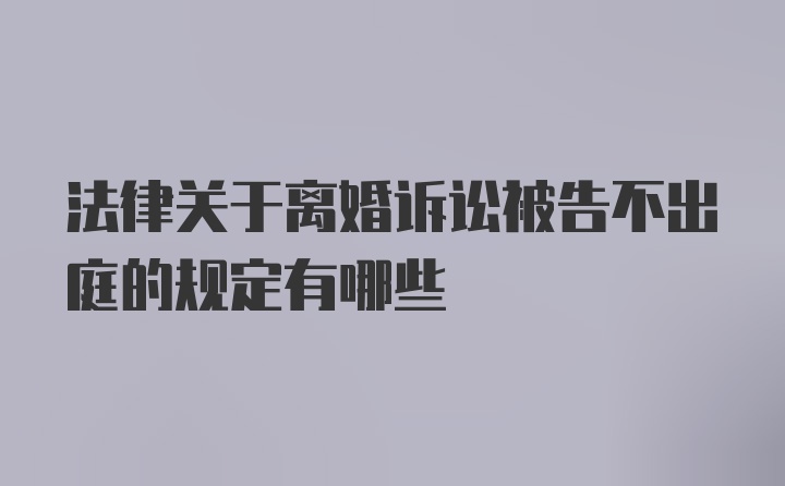 法律关于离婚诉讼被告不出庭的规定有哪些