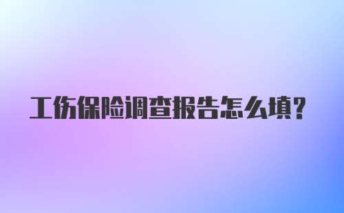 工伤保险调查报告怎么填?