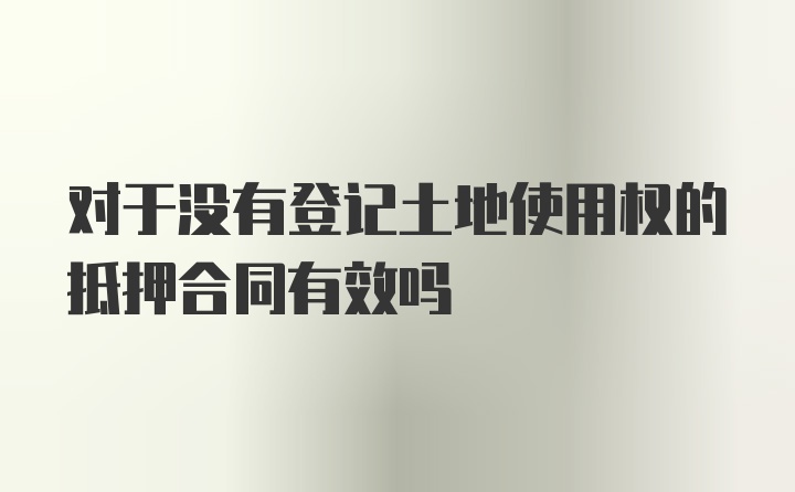 对于没有登记土地使用权的抵押合同有效吗