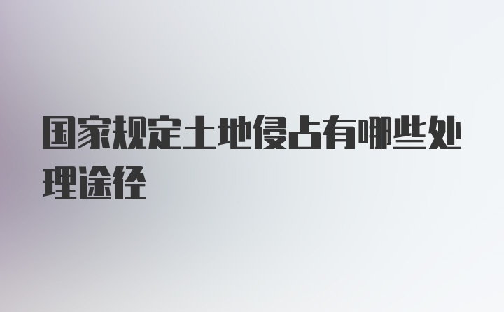 国家规定土地侵占有哪些处理途径