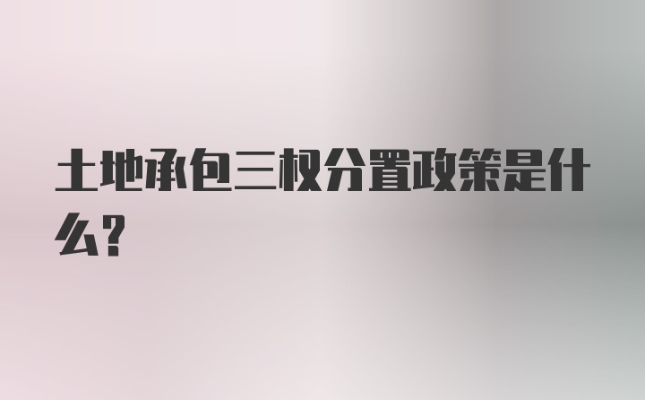 土地承包三权分置政策是什么？