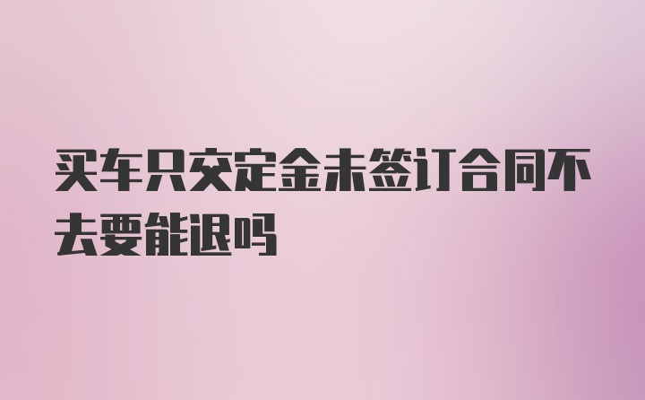 买车只交定金未签订合同不去要能退吗