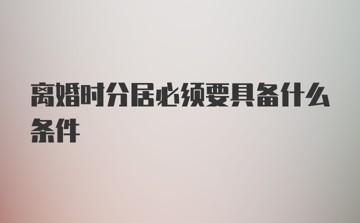 离婚时分居必须要具备什么条件