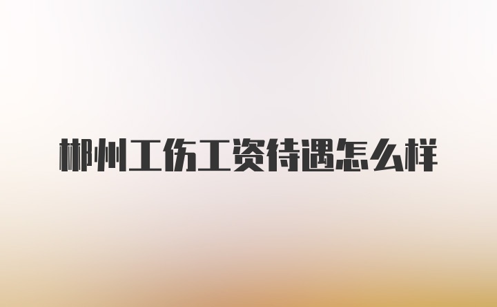 郴州工伤工资待遇怎么样