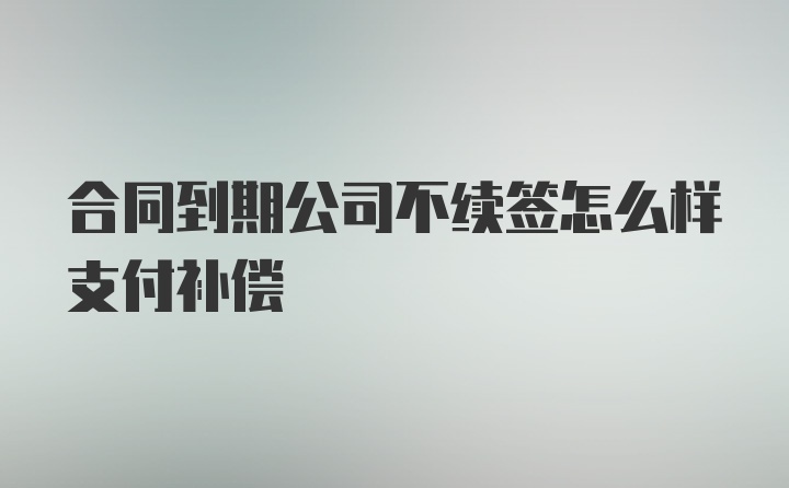 合同到期公司不续签怎么样支付补偿