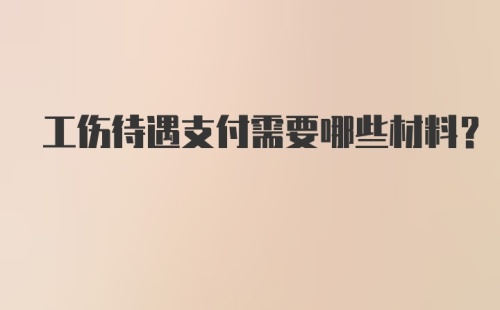 工伤待遇支付需要哪些材料？