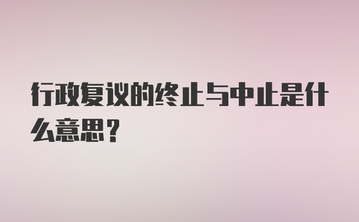 行政复议的终止与中止是什么意思？