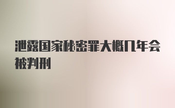 泄露国家秘密罪大概几年会被判刑