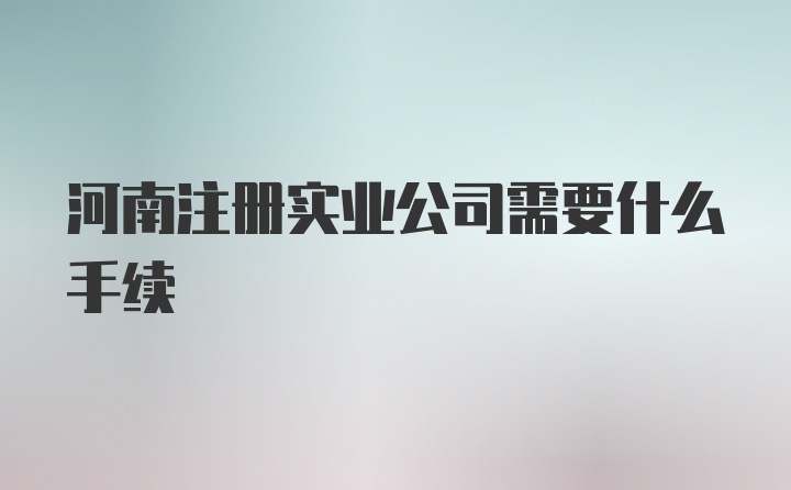 河南注册实业公司需要什么手续