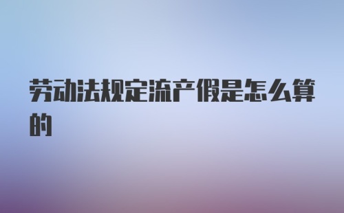 劳动法规定流产假是怎么算的