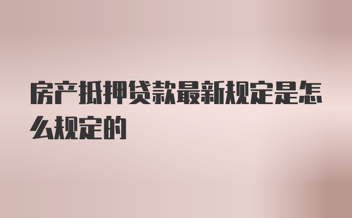 房产抵押贷款最新规定是怎么规定的