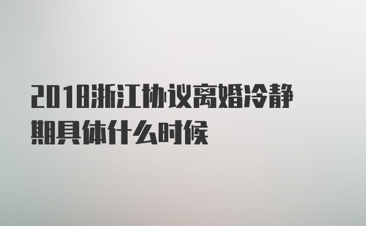 2018浙江协议离婚冷静期具体什么时候