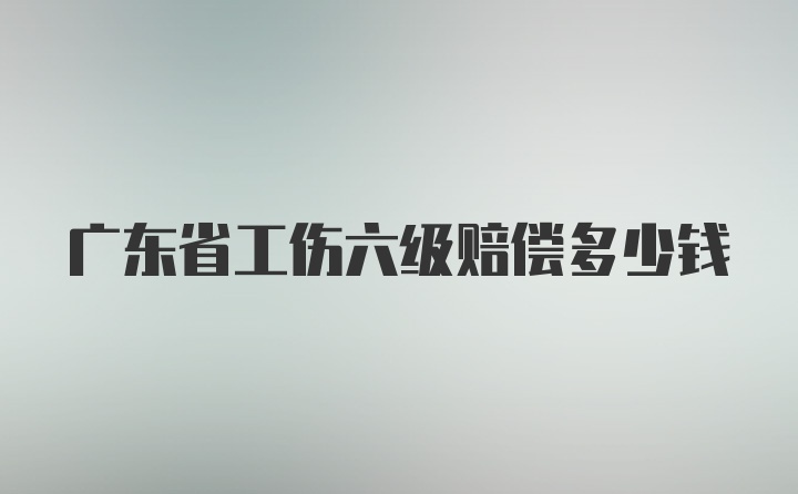 广东省工伤六级赔偿多少钱