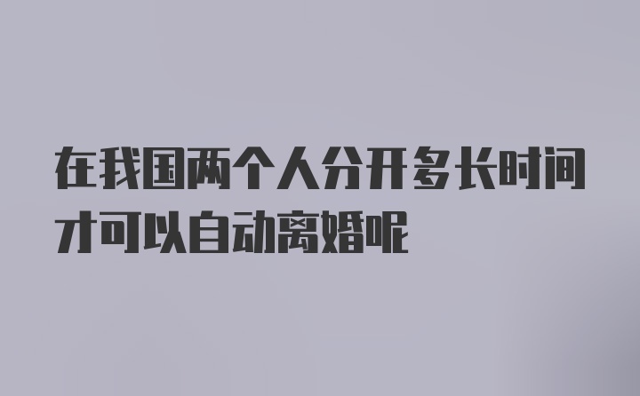 在我国两个人分开多长时间才可以自动离婚呢