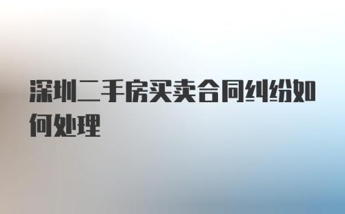 深圳二手房买卖合同纠纷如何处理