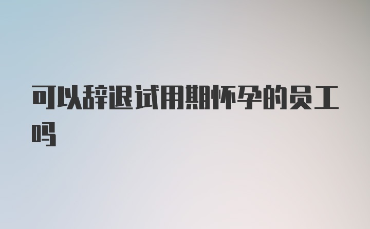 可以辞退试用期怀孕的员工吗