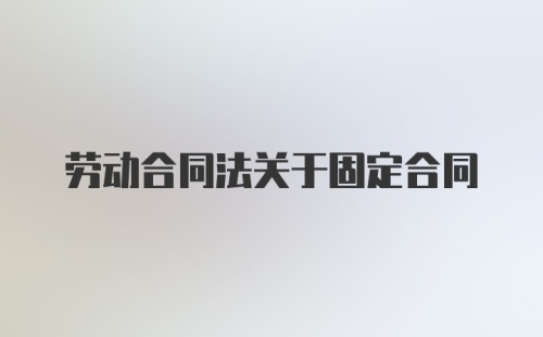 劳动合同法关于固定合同