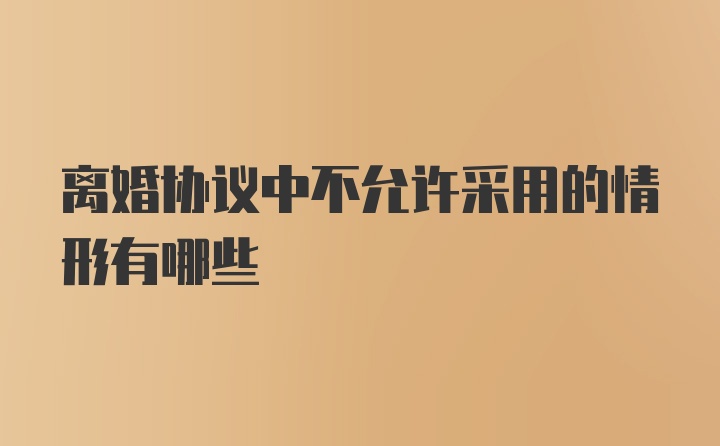 离婚协议中不允许采用的情形有哪些