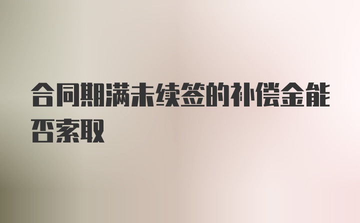 合同期满未续签的补偿金能否索取