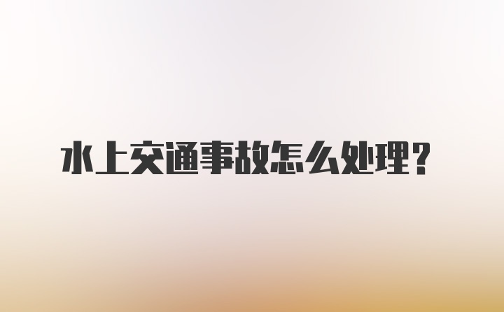 水上交通事故怎么处理?