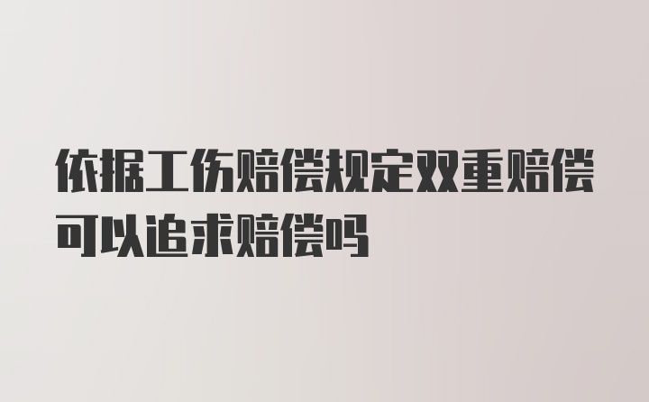 依据工伤赔偿规定双重赔偿可以追求赔偿吗