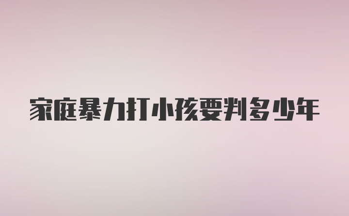 家庭暴力打小孩要判多少年