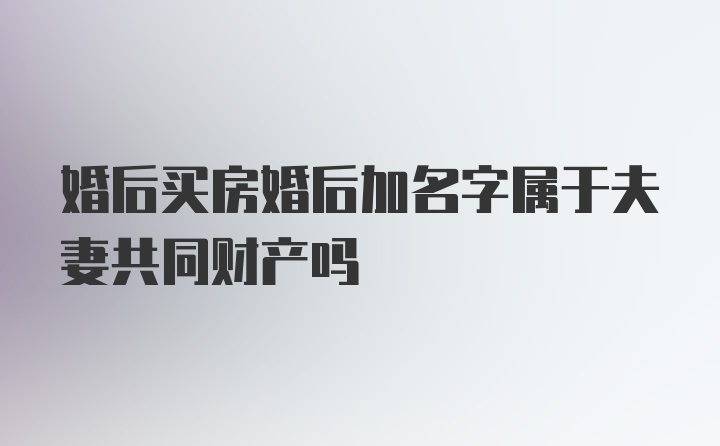 婚后买房婚后加名字属于夫妻共同财产吗