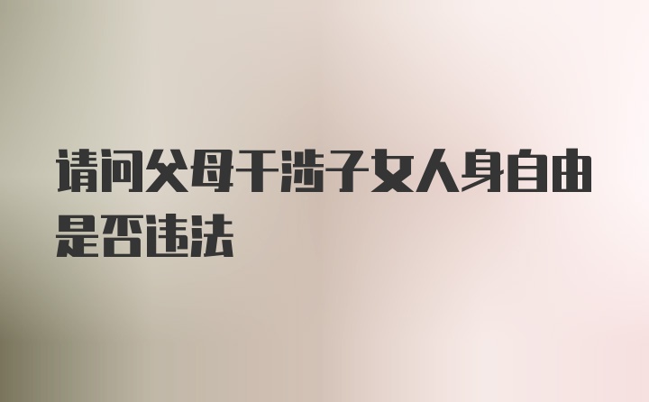 请问父母干涉子女人身自由是否违法