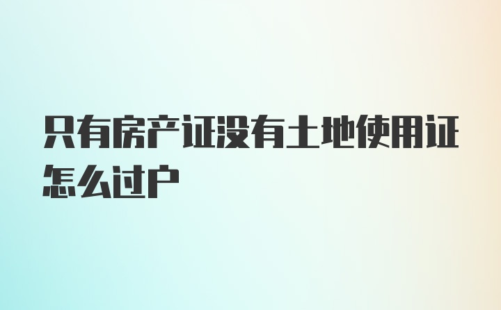 只有房产证没有土地使用证怎么过户