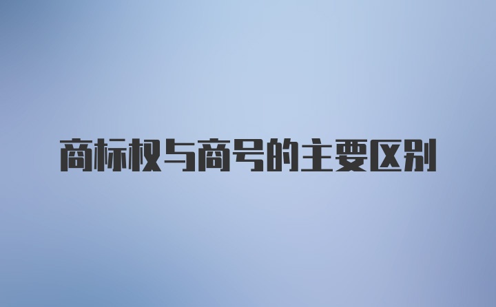 商标权与商号的主要区别