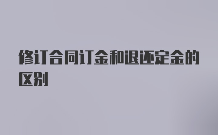 修订合同订金和退还定金的区别