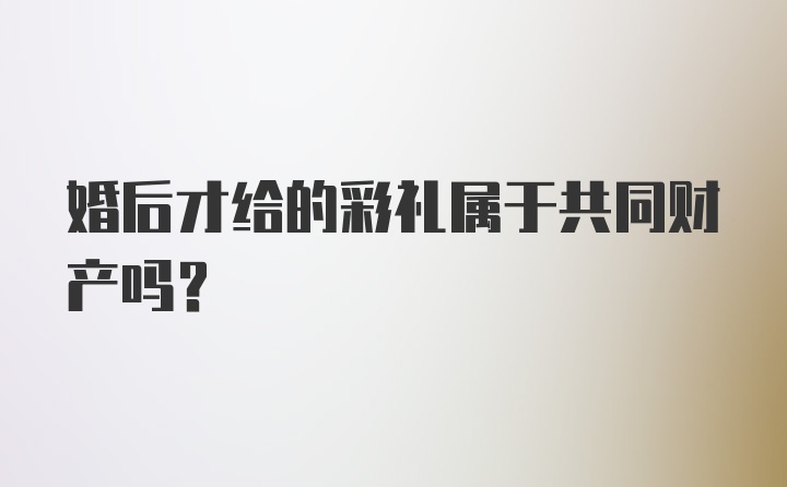 婚后才给的彩礼属于共同财产吗?