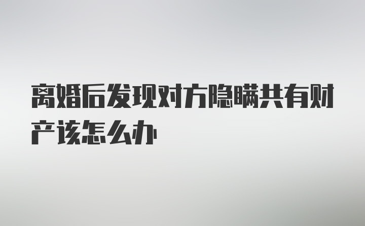 离婚后发现对方隐瞒共有财产该怎么办